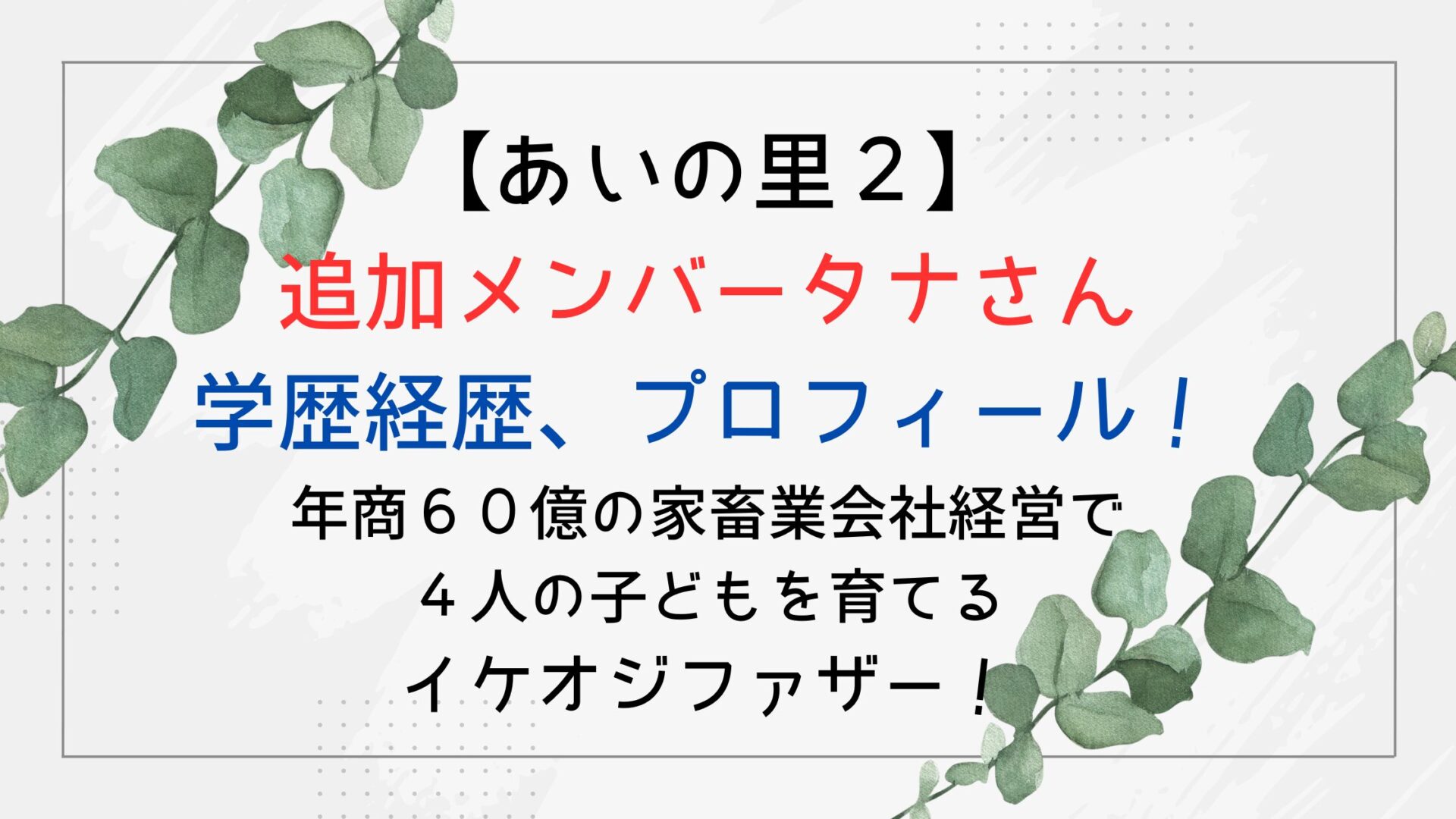 【あいの里2】追加メンバータナさん学歴経歴、プロフィール!年商60億の家畜業会社経営で4人の子どもを育てるイケオジファザー!